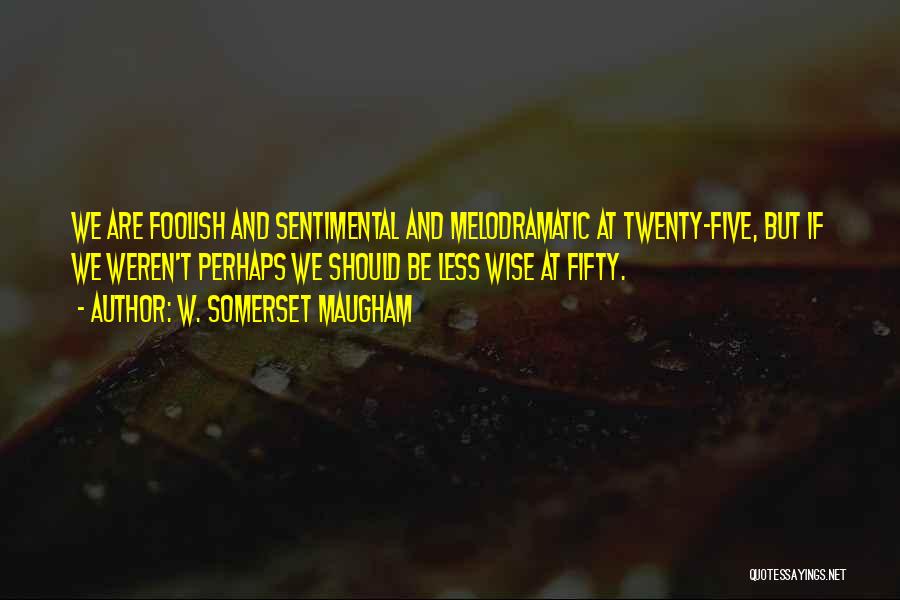 W. Somerset Maugham Quotes: We Are Foolish And Sentimental And Melodramatic At Twenty-five, But If We Weren't Perhaps We Should Be Less Wise At