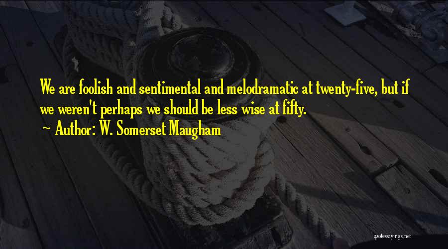 W. Somerset Maugham Quotes: We Are Foolish And Sentimental And Melodramatic At Twenty-five, But If We Weren't Perhaps We Should Be Less Wise At