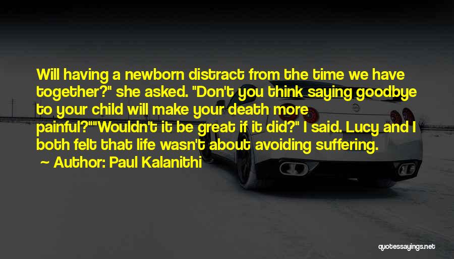 Paul Kalanithi Quotes: Will Having A Newborn Distract From The Time We Have Together? She Asked. Don't You Think Saying Goodbye To Your