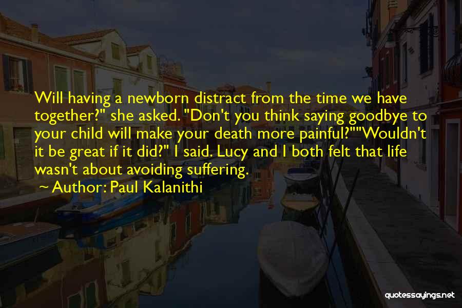 Paul Kalanithi Quotes: Will Having A Newborn Distract From The Time We Have Together? She Asked. Don't You Think Saying Goodbye To Your