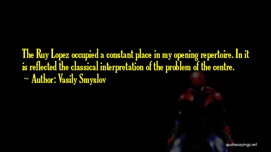 Vasily Smyslov Quotes: The Ruy Lopez Occupied A Constant Place In My Opening Repertoire. In It Is Reflected The Classical Interpretation Of The