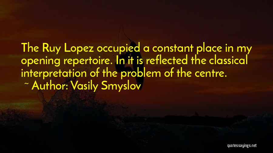 Vasily Smyslov Quotes: The Ruy Lopez Occupied A Constant Place In My Opening Repertoire. In It Is Reflected The Classical Interpretation Of The