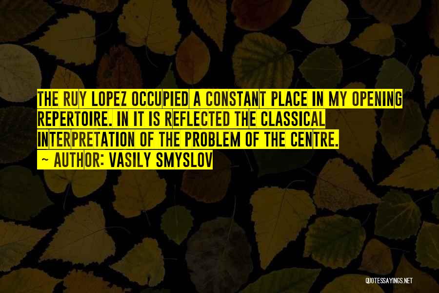 Vasily Smyslov Quotes: The Ruy Lopez Occupied A Constant Place In My Opening Repertoire. In It Is Reflected The Classical Interpretation Of The