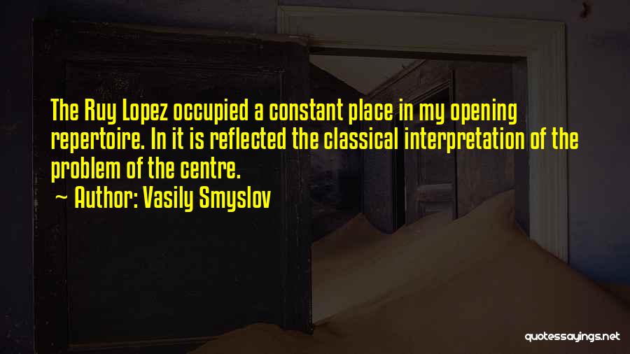 Vasily Smyslov Quotes: The Ruy Lopez Occupied A Constant Place In My Opening Repertoire. In It Is Reflected The Classical Interpretation Of The