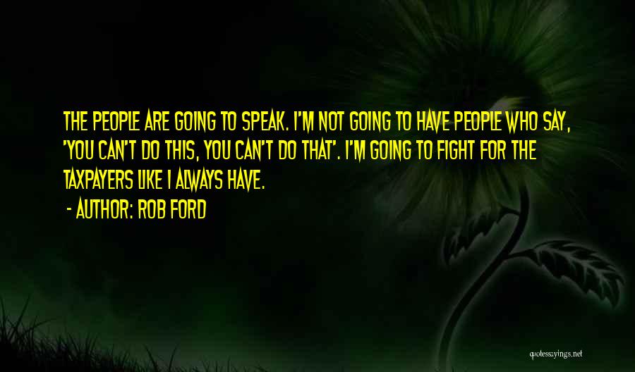 Rob Ford Quotes: The People Are Going To Speak. I'm Not Going To Have People Who Say, 'you Can't Do This, You Can't
