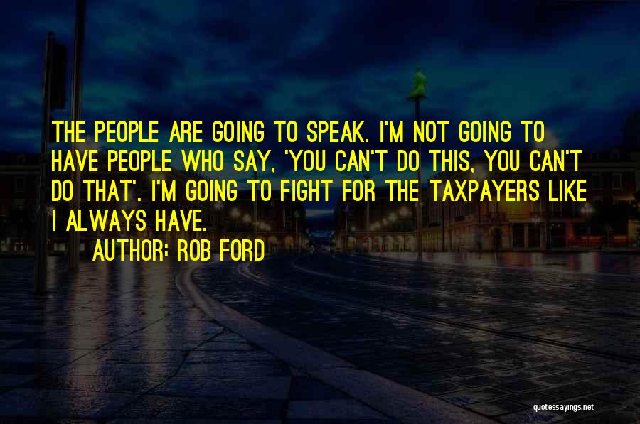 Rob Ford Quotes: The People Are Going To Speak. I'm Not Going To Have People Who Say, 'you Can't Do This, You Can't