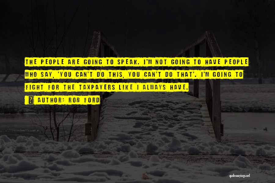 Rob Ford Quotes: The People Are Going To Speak. I'm Not Going To Have People Who Say, 'you Can't Do This, You Can't
