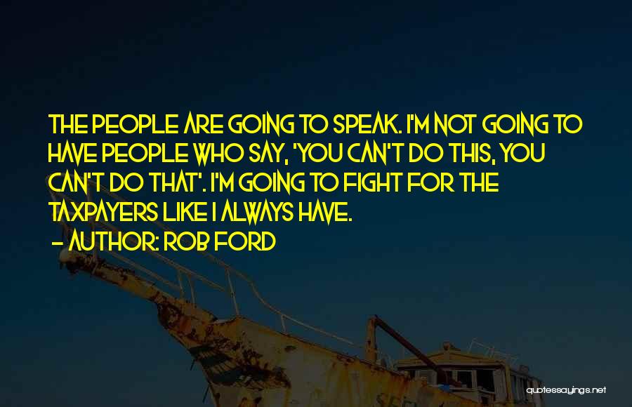 Rob Ford Quotes: The People Are Going To Speak. I'm Not Going To Have People Who Say, 'you Can't Do This, You Can't