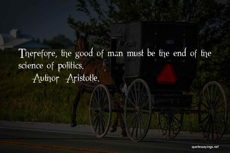 Aristotle. Quotes: Therefore, The Good Of Man Must Be The End Of The Science Of Politics.