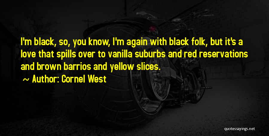 Cornel West Quotes: I'm Black, So, You Know, I'm Again With Black Folk, But It's A Love That Spills Over To Vanilla Suburbs