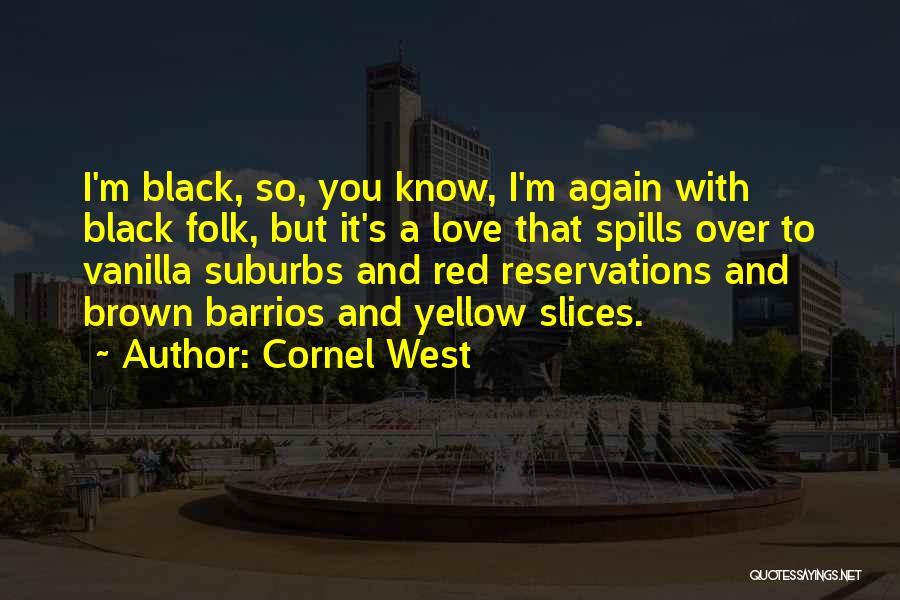 Cornel West Quotes: I'm Black, So, You Know, I'm Again With Black Folk, But It's A Love That Spills Over To Vanilla Suburbs