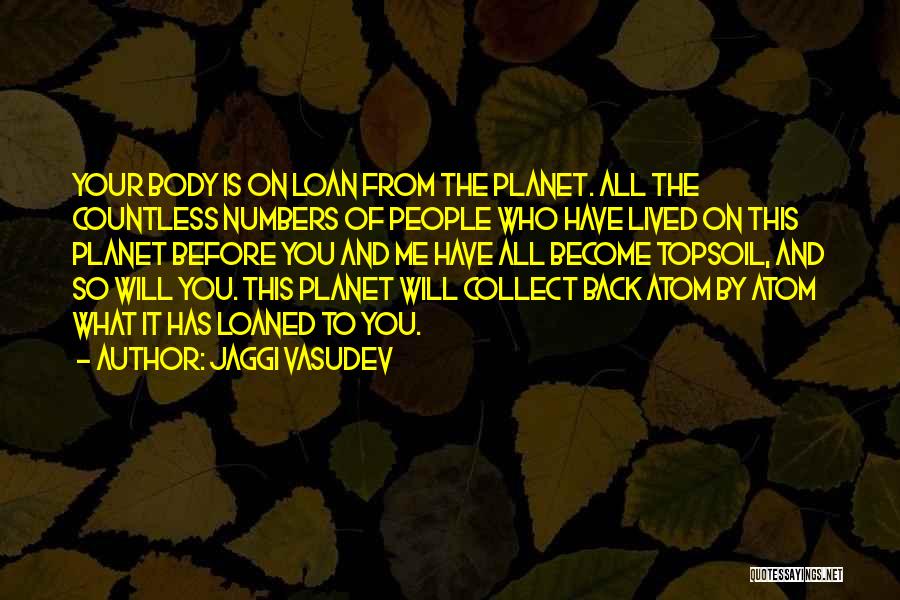 Jaggi Vasudev Quotes: Your Body Is On Loan From The Planet. All The Countless Numbers Of People Who Have Lived On This Planet