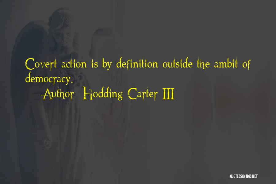 Hodding Carter III Quotes: Covert Action Is By Definition Outside The Ambit Of Democracy.