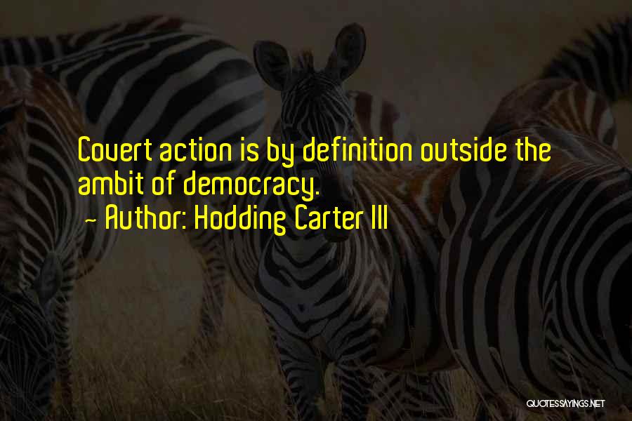 Hodding Carter III Quotes: Covert Action Is By Definition Outside The Ambit Of Democracy.