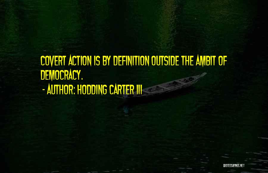 Hodding Carter III Quotes: Covert Action Is By Definition Outside The Ambit Of Democracy.