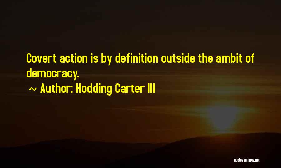 Hodding Carter III Quotes: Covert Action Is By Definition Outside The Ambit Of Democracy.