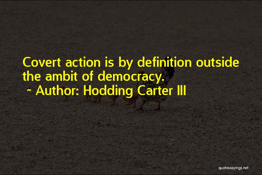 Hodding Carter III Quotes: Covert Action Is By Definition Outside The Ambit Of Democracy.