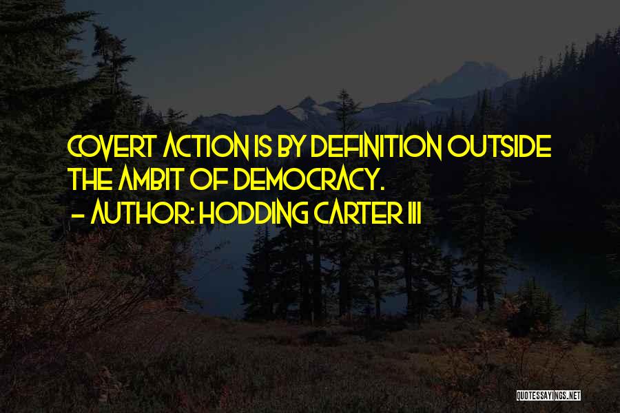 Hodding Carter III Quotes: Covert Action Is By Definition Outside The Ambit Of Democracy.