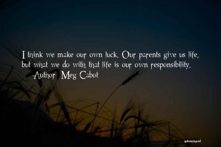 Meg Cabot Quotes: I Think We Make Our Own Luck. Our Parents Give Us Life, But What We Do With That Life Is