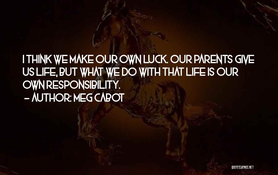 Meg Cabot Quotes: I Think We Make Our Own Luck. Our Parents Give Us Life, But What We Do With That Life Is