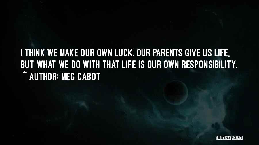 Meg Cabot Quotes: I Think We Make Our Own Luck. Our Parents Give Us Life, But What We Do With That Life Is