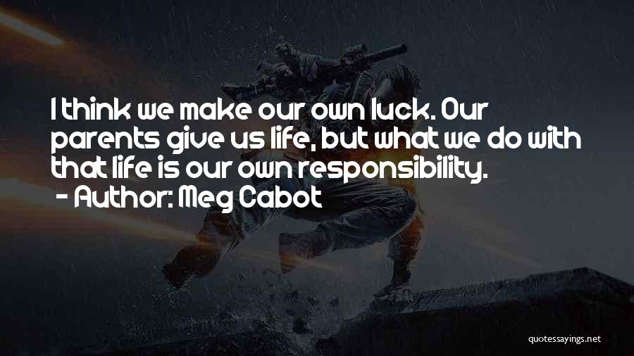 Meg Cabot Quotes: I Think We Make Our Own Luck. Our Parents Give Us Life, But What We Do With That Life Is