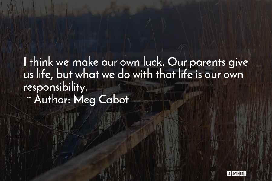 Meg Cabot Quotes: I Think We Make Our Own Luck. Our Parents Give Us Life, But What We Do With That Life Is