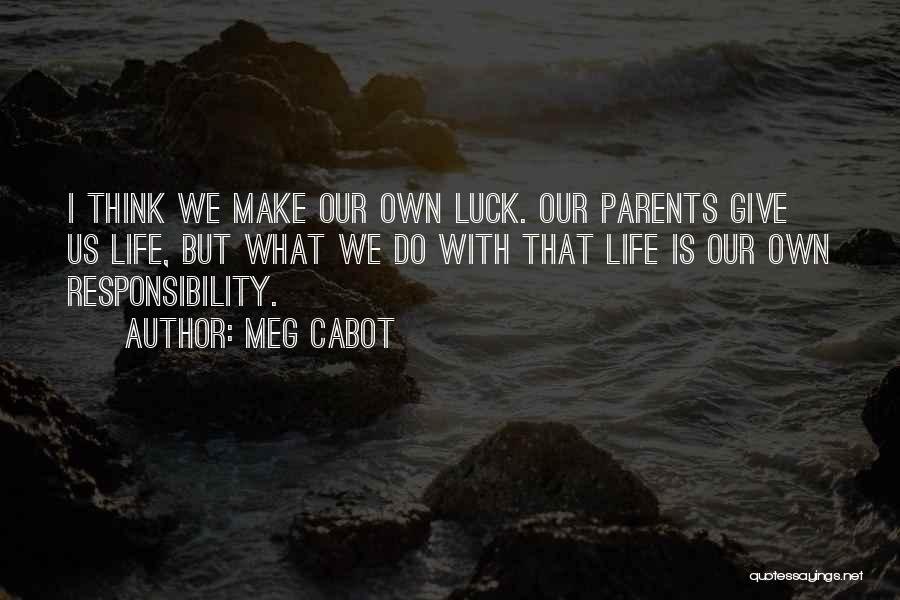 Meg Cabot Quotes: I Think We Make Our Own Luck. Our Parents Give Us Life, But What We Do With That Life Is