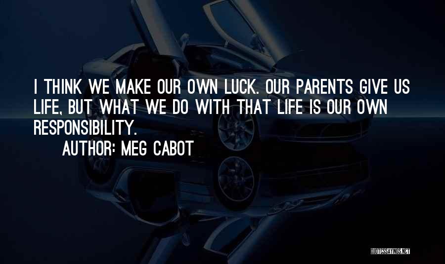 Meg Cabot Quotes: I Think We Make Our Own Luck. Our Parents Give Us Life, But What We Do With That Life Is