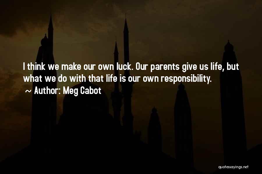 Meg Cabot Quotes: I Think We Make Our Own Luck. Our Parents Give Us Life, But What We Do With That Life Is
