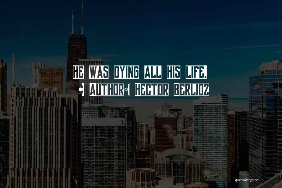 Hector Berlioz Quotes: He Was Dying All His Life.