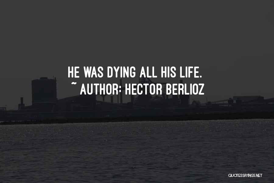 Hector Berlioz Quotes: He Was Dying All His Life.