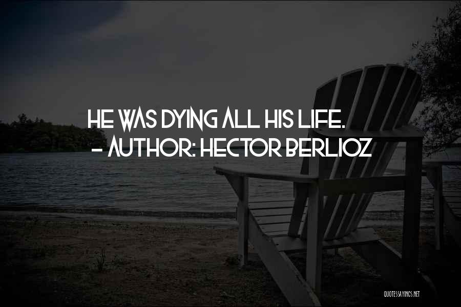 Hector Berlioz Quotes: He Was Dying All His Life.