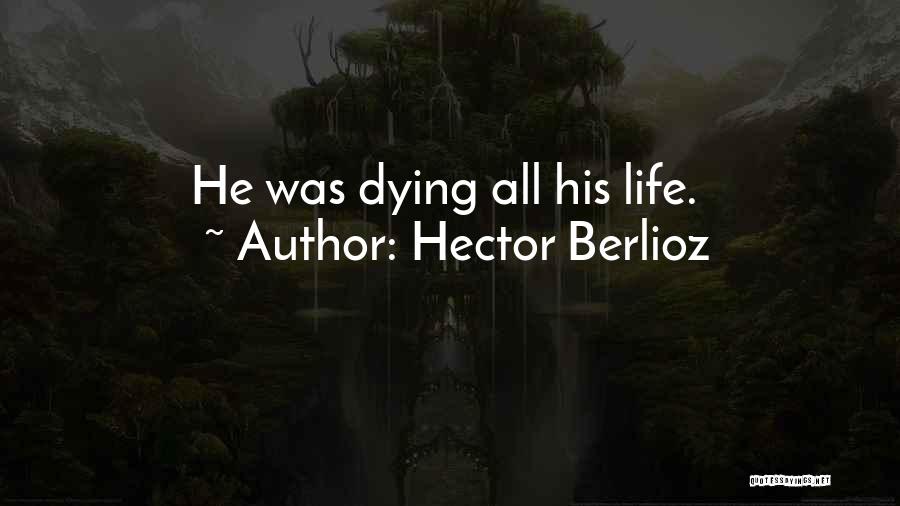 Hector Berlioz Quotes: He Was Dying All His Life.