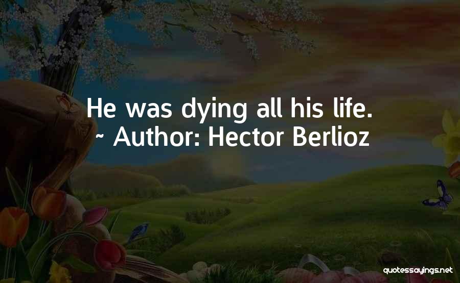 Hector Berlioz Quotes: He Was Dying All His Life.