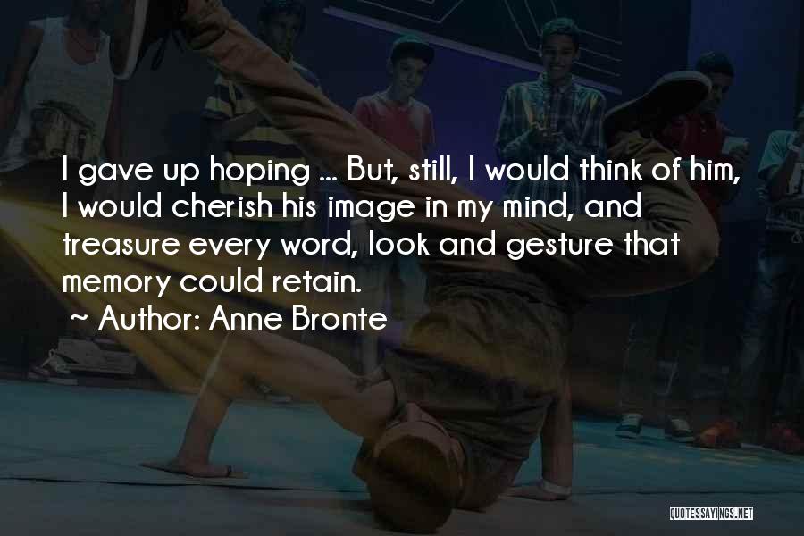 Anne Bronte Quotes: I Gave Up Hoping ... But, Still, I Would Think Of Him, I Would Cherish His Image In My Mind,