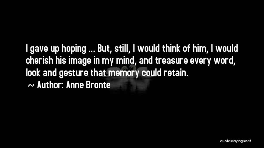 Anne Bronte Quotes: I Gave Up Hoping ... But, Still, I Would Think Of Him, I Would Cherish His Image In My Mind,
