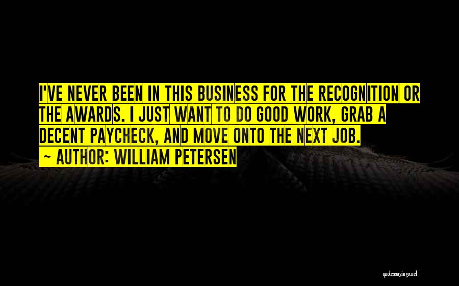 William Petersen Quotes: I've Never Been In This Business For The Recognition Or The Awards. I Just Want To Do Good Work, Grab