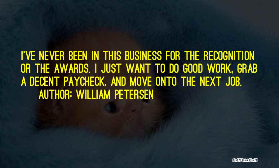 William Petersen Quotes: I've Never Been In This Business For The Recognition Or The Awards. I Just Want To Do Good Work, Grab