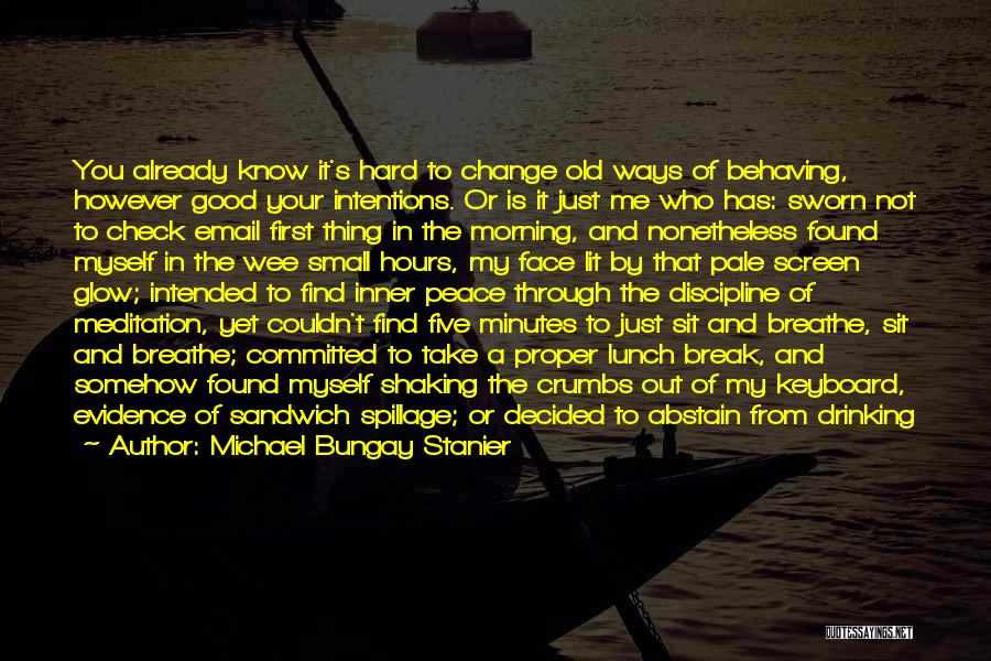 Michael Bungay Stanier Quotes: You Already Know It's Hard To Change Old Ways Of Behaving, However Good Your Intentions. Or Is It Just Me