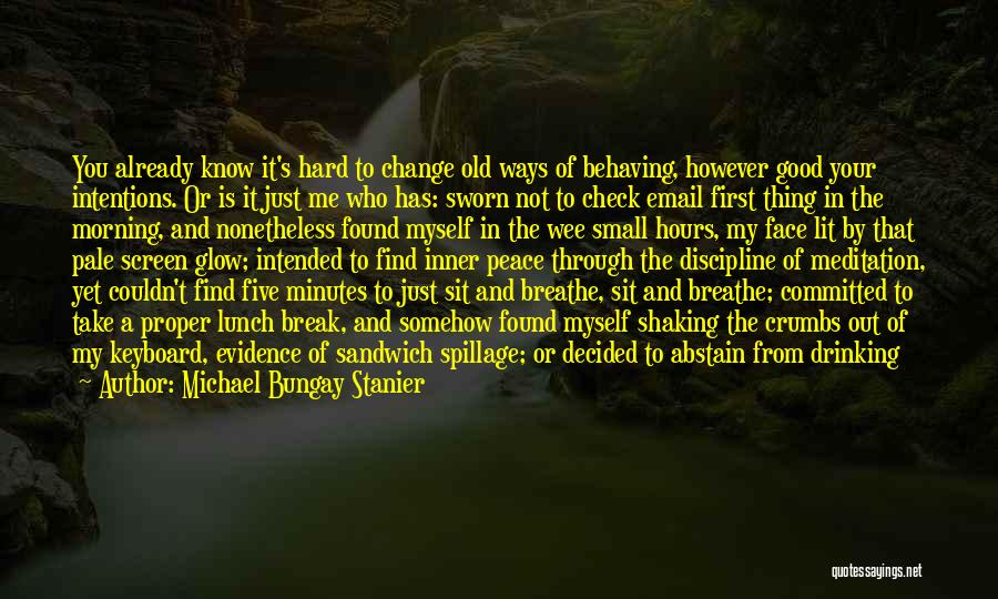 Michael Bungay Stanier Quotes: You Already Know It's Hard To Change Old Ways Of Behaving, However Good Your Intentions. Or Is It Just Me