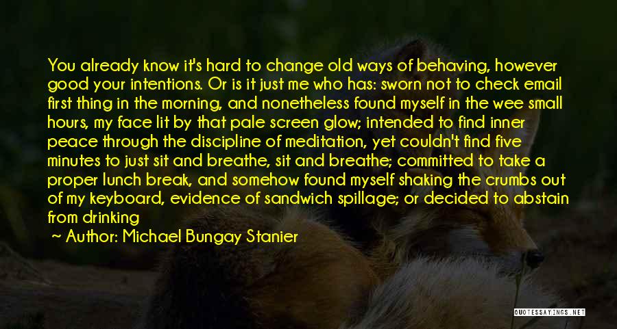 Michael Bungay Stanier Quotes: You Already Know It's Hard To Change Old Ways Of Behaving, However Good Your Intentions. Or Is It Just Me