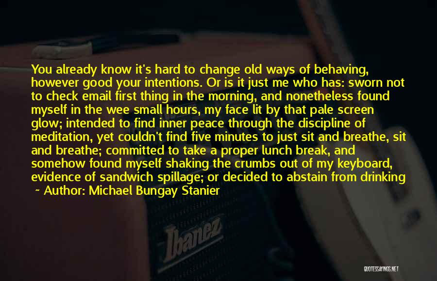 Michael Bungay Stanier Quotes: You Already Know It's Hard To Change Old Ways Of Behaving, However Good Your Intentions. Or Is It Just Me