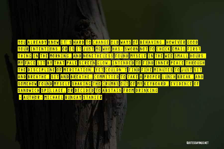 Michael Bungay Stanier Quotes: You Already Know It's Hard To Change Old Ways Of Behaving, However Good Your Intentions. Or Is It Just Me