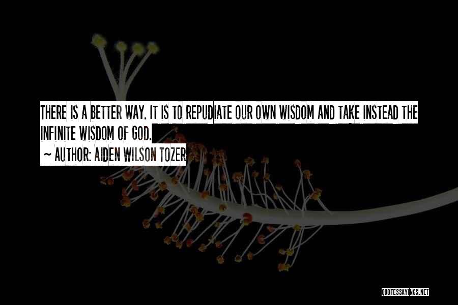 Aiden Wilson Tozer Quotes: There Is A Better Way. It Is To Repudiate Our Own Wisdom And Take Instead The Infinite Wisdom Of God.