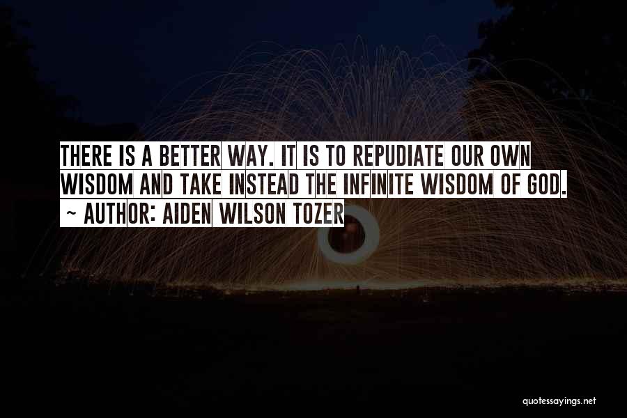 Aiden Wilson Tozer Quotes: There Is A Better Way. It Is To Repudiate Our Own Wisdom And Take Instead The Infinite Wisdom Of God.