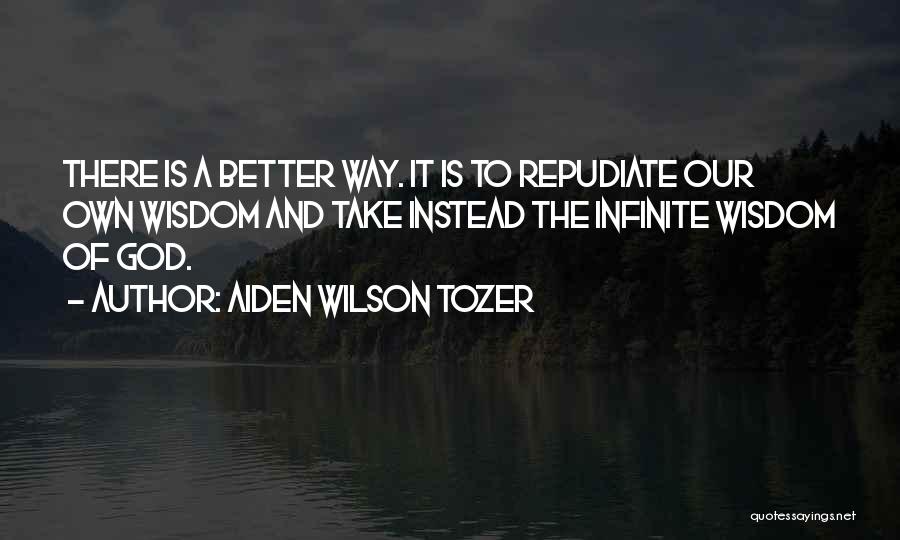 Aiden Wilson Tozer Quotes: There Is A Better Way. It Is To Repudiate Our Own Wisdom And Take Instead The Infinite Wisdom Of God.
