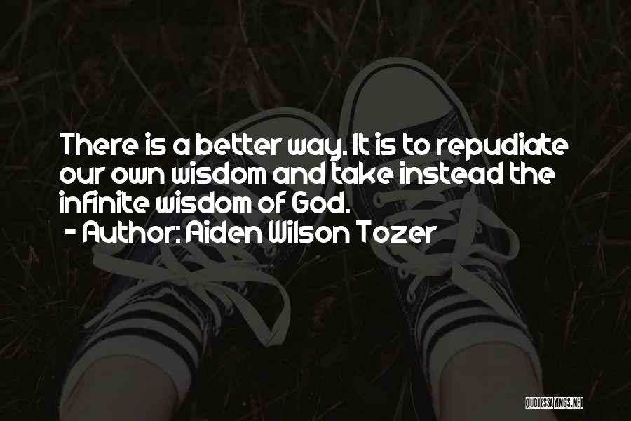 Aiden Wilson Tozer Quotes: There Is A Better Way. It Is To Repudiate Our Own Wisdom And Take Instead The Infinite Wisdom Of God.