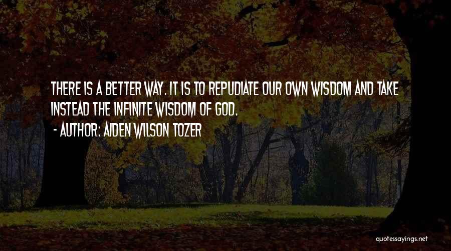 Aiden Wilson Tozer Quotes: There Is A Better Way. It Is To Repudiate Our Own Wisdom And Take Instead The Infinite Wisdom Of God.