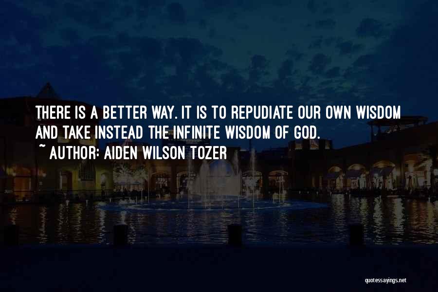 Aiden Wilson Tozer Quotes: There Is A Better Way. It Is To Repudiate Our Own Wisdom And Take Instead The Infinite Wisdom Of God.